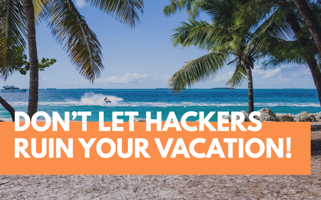 Don’t Let Hackers Ruin Your Summer Vacation